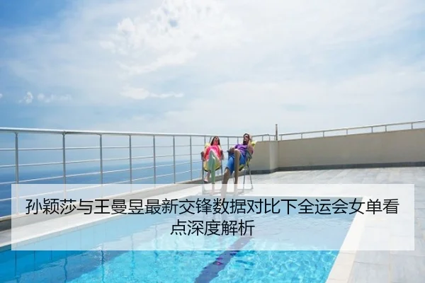 孙颖莎与王曼昱最新交锋数据对比下全运会女单看点深度解析