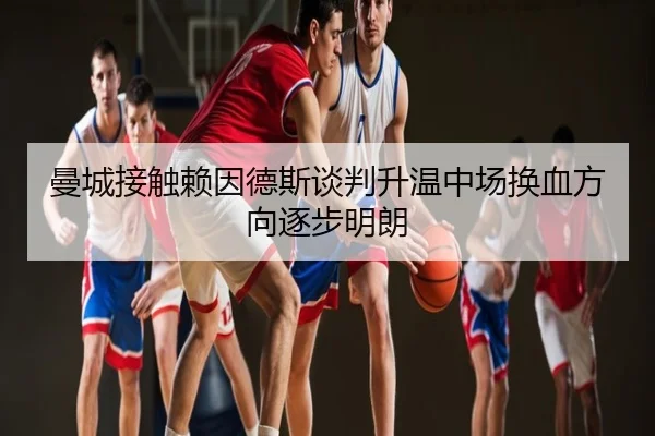曼城接触赖因德斯谈判升温中场换血方向逐步明朗