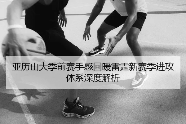 亚历山大季前赛手感回暖雷霆新赛季进攻体系深度解析