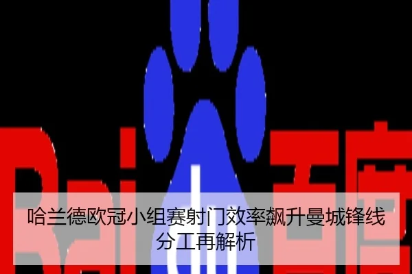 哈兰德欧冠小组赛射门效率飙升曼城锋线分工再解析