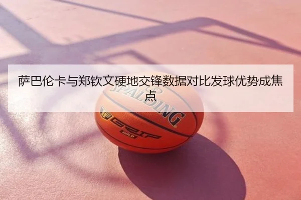 萨巴伦卡与郑钦文硬地交锋数据对比发球优势成焦点