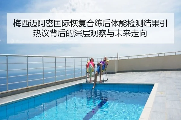 梅西迈阿密国际恢复合练后体能检测结果引热议背后的深层观察与未来走向